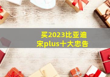 买2023比亚迪宋plus十大忠告