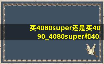 买4080super还是买4090_4080super和4090哪个更值得买