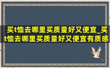 买t恤去哪里买质量好又便宜_买t恤去哪里买质量好又便宜有质感