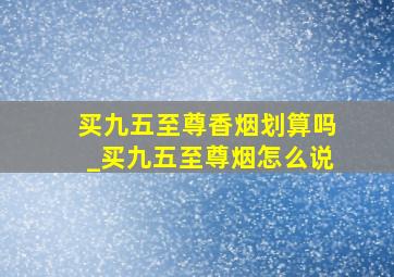 买九五至尊香烟划算吗_买九五至尊烟怎么说