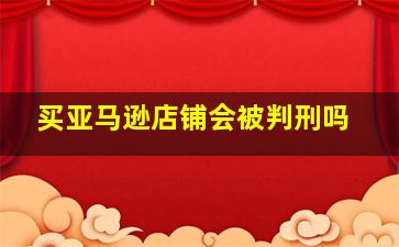 买亚马逊店铺会被判刑吗