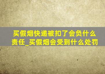 买假烟快递被扣了会负什么责任_买假烟会受到什么处罚