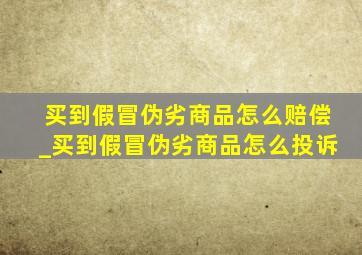 买到假冒伪劣商品怎么赔偿_买到假冒伪劣商品怎么投诉