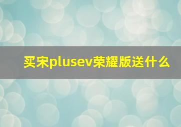 买宋plusev荣耀版送什么