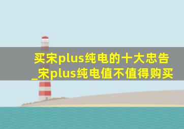 买宋plus纯电的十大忠告_宋plus纯电值不值得购买