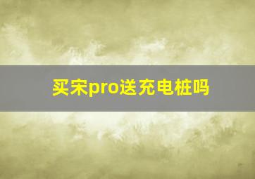 买宋pro送充电桩吗