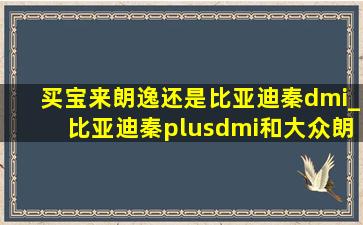 买宝来朗逸还是比亚迪秦dmi_比亚迪秦plusdmi和大众朗逸哪个好