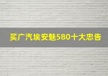 买广汽埃安魅580十大忠告