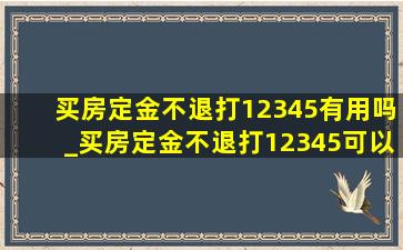 买房定金不退打12345有用吗_买房定金不退打12345可以吗