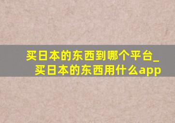 买日本的东西到哪个平台_买日本的东西用什么app