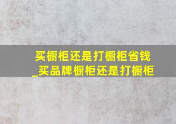 买橱柜还是打橱柜省钱_买品牌橱柜还是打橱柜