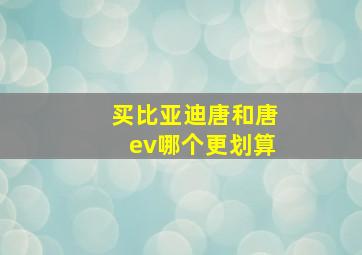 买比亚迪唐和唐ev哪个更划算