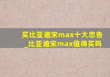 买比亚迪宋max十大忠告_比亚迪宋max值得买吗