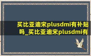 买比亚迪宋plusdmi有补贴吗_买比亚迪宋plusdmi有补贴怎么申请