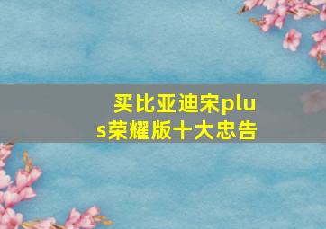 买比亚迪宋plus荣耀版十大忠告