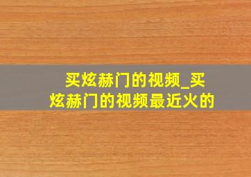 买炫赫门的视频_买炫赫门的视频最近火的