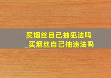 买烟丝自己抽犯法吗_买烟丝自己抽违法吗