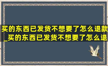 买的东西已发货不想要了怎么退款_买的东西已发货不想要了怎么退款拼多多