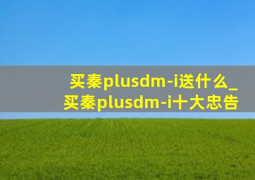 买秦plusdm-i送什么_买秦plusdm-i十大忠告