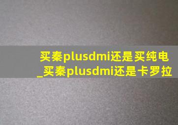 买秦plusdmi还是买纯电_买秦plusdmi还是卡罗拉