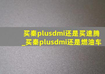 买秦plusdmi还是买速腾_买秦plusdmi还是燃油车