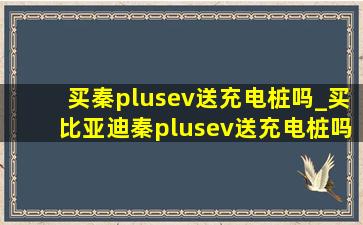 买秦plusev送充电桩吗_买比亚迪秦plusev送充电桩吗