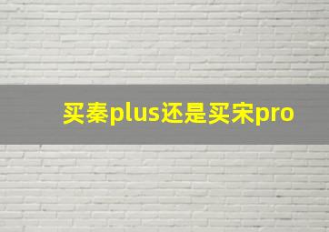 买秦plus还是买宋pro