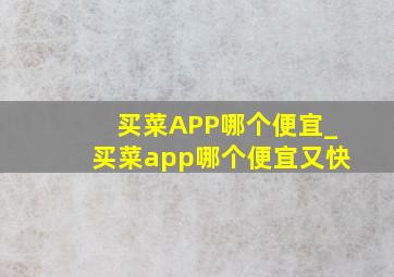 买菜APP哪个便宜_买菜app哪个便宜又快