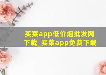 买菜app(低价烟批发网)下载_买菜app免费下载