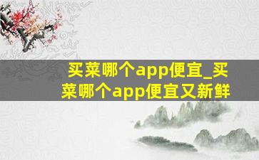 买菜哪个app便宜_买菜哪个app便宜又新鲜