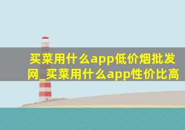 买菜用什么app(低价烟批发网)_买菜用什么app性价比高