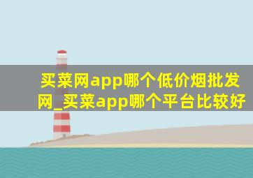 买菜网app哪个(低价烟批发网)_买菜app哪个平台比较好