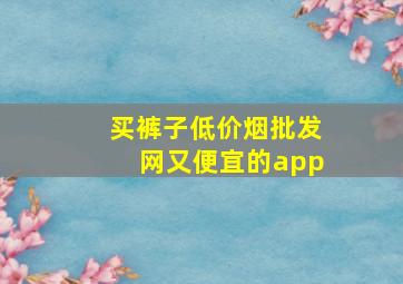 买裤子(低价烟批发网)又便宜的app