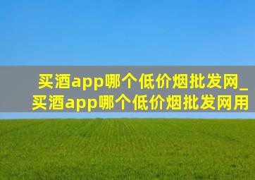 买酒app哪个(低价烟批发网)_买酒app哪个(低价烟批发网)用