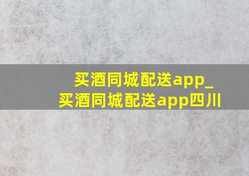 买酒同城配送app_买酒同城配送app四川