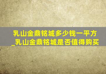 乳山金鼎铭城多少钱一平方_乳山金鼎铭城是否值得购买