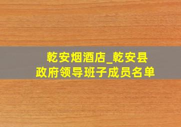 乾安烟酒店_乾安县政府领导班子成员名单