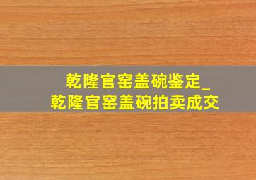 乾隆官窑盖碗鉴定_乾隆官窑盖碗拍卖成交