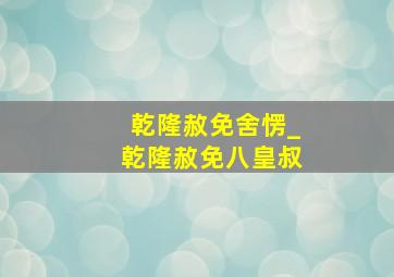 乾隆赦免舍愣_乾隆赦免八皇叔