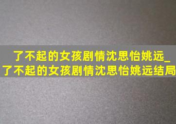 了不起的女孩剧情沈思怡姚远_了不起的女孩剧情沈思怡姚远结局