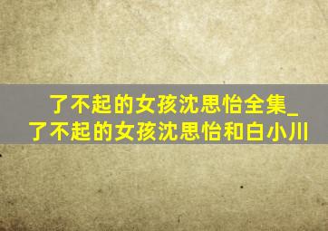 了不起的女孩沈思怡全集_了不起的女孩沈思怡和白小川