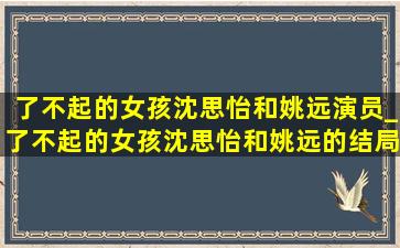 了不起的女孩沈思怡和姚远演员_了不起的女孩沈思怡和姚远的结局