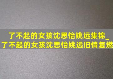 了不起的女孩沈思怡姚远集锦_了不起的女孩沈思怡姚远旧情复燃