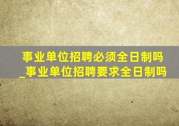 事业单位招聘必须全日制吗_事业单位招聘要求全日制吗