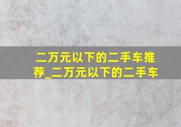 二万元以下的二手车推荐_二万元以下的二手车