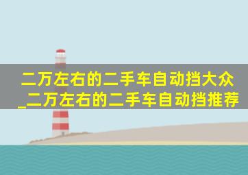 二万左右的二手车自动挡大众_二万左右的二手车自动挡推荐