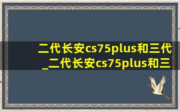 二代长安cs75plus和三代_二代长安cs75plus和三代的区别