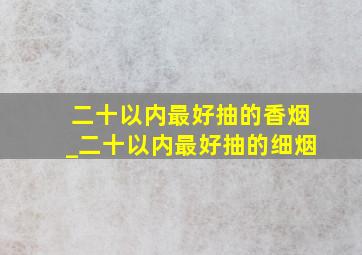 二十以内最好抽的香烟_二十以内最好抽的细烟