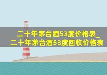 二十年茅台酒53度价格表_二十年茅台酒53度回收价格表