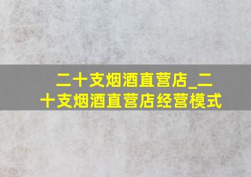 二十支烟酒直营店_二十支烟酒直营店经营模式